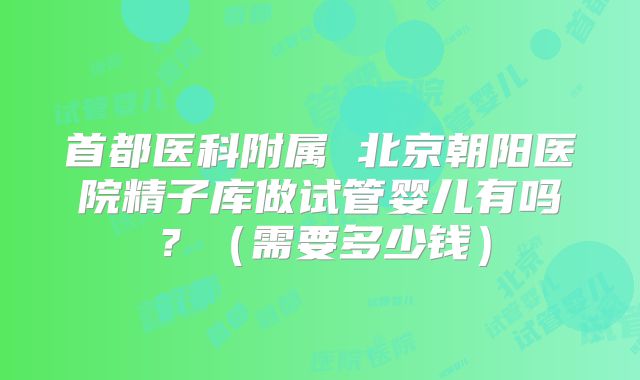 首都医科附属 北京朝阳医院精子库做试管婴儿有吗？（需要多少钱）