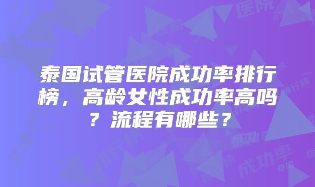 泰国试管医院成功率排行榜，高龄女性成功率高吗？流程有哪些？