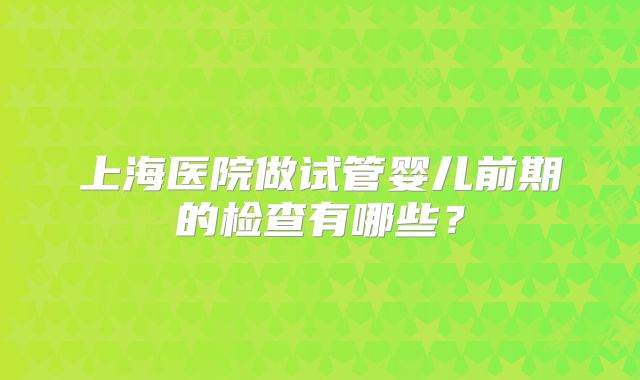 上海医院做试管婴儿前期的检查有哪些？