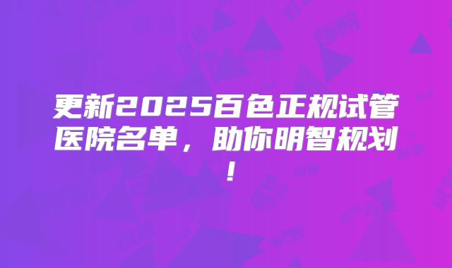 更新2025百色正规试管医院名单,助你明智规划!
