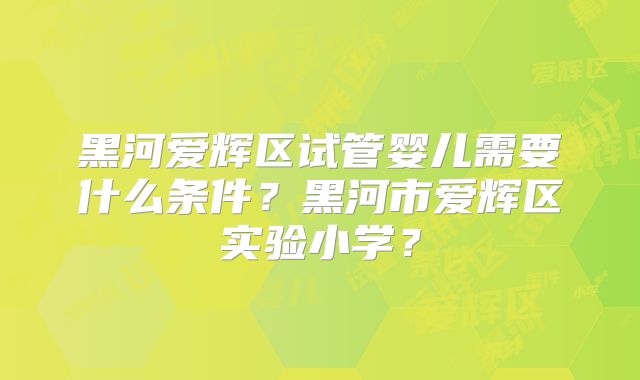 黑河爱辉区试管婴儿需要什么条件？黑河市爱辉区实验小学？