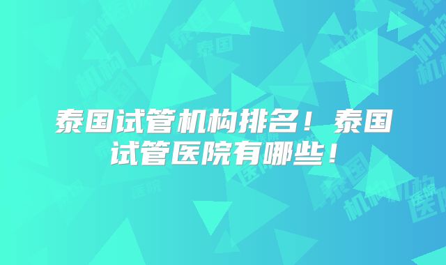 泰国试管机构排名！泰国试管医院有哪些！