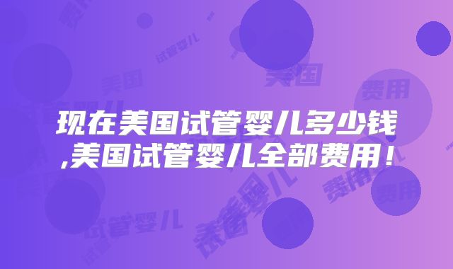 现在美国试管婴儿多少钱,美国试管婴儿全部费用！