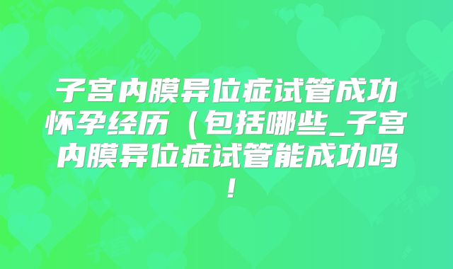 子宫内膜异位症试管成功怀孕经历(包括哪些_子宫内膜异位症试管能成功吗!