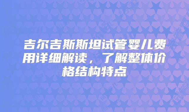 吉尔吉斯斯坦试管婴儿费用详细解读，了解整体价格结构特点