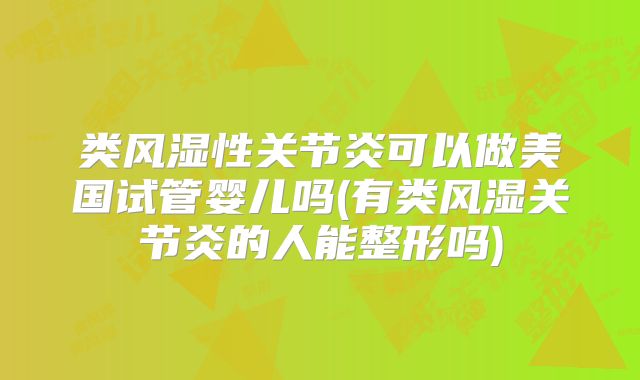 类风湿性关节炎可以做美国试管婴儿吗(有类风湿关节炎的人能整形吗)