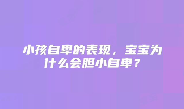 小孩自卑的表现,宝宝为什么会胆小自卑?