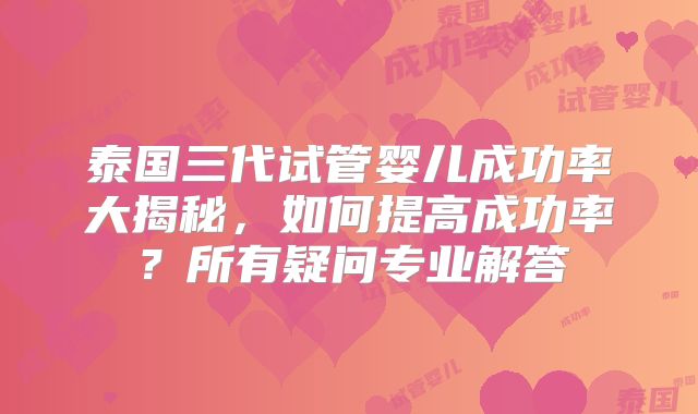 泰国三代试管婴儿成功率大揭秘，如何提高成功率？所有疑问专业解答