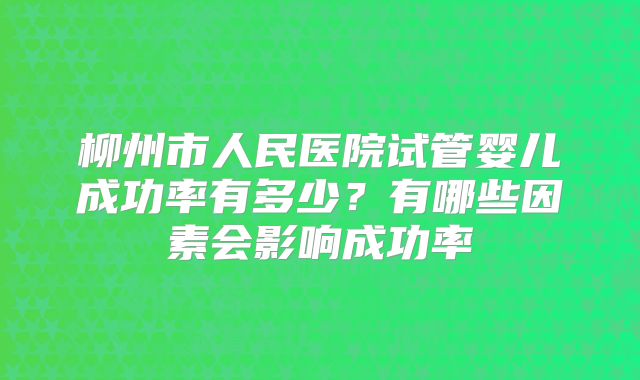 柳州市人民医院试管婴儿成功率有多少?有哪些因素会影响成功率