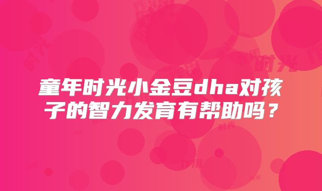童年时光小金豆dha对孩子的智力发育有帮助吗？