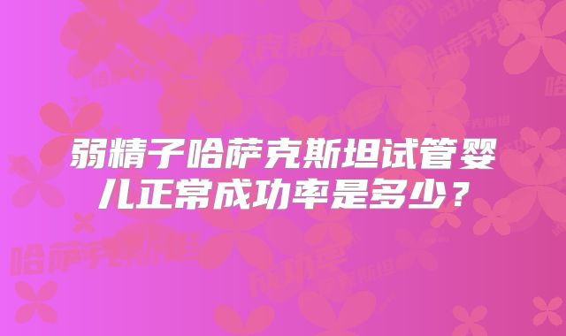 弱精子哈萨克斯坦试管婴儿正常成功率是多少？