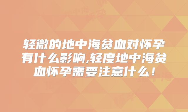 轻微的地中海贫血对怀孕有什么影响,轻度地中海贫血怀孕需要注意什么!