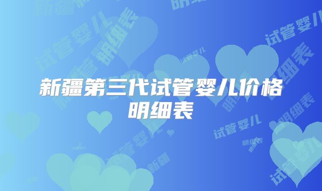 新疆第三代试管婴儿价格明细表
