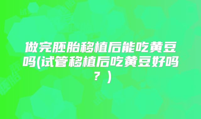做完胚胎移植后能吃黄豆吗(试管移植后吃黄豆好吗？)