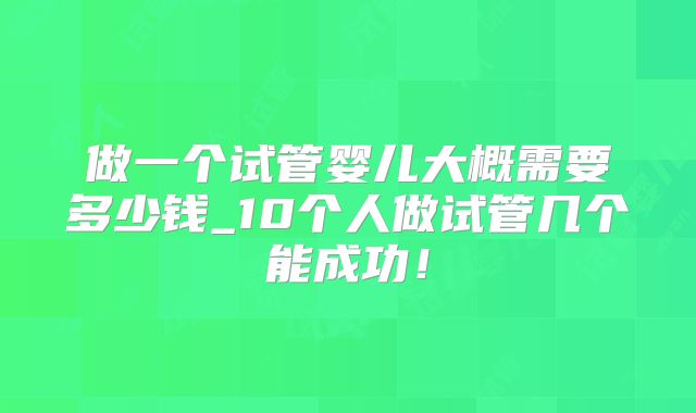 做一个试管婴儿大概需要多少钱_10个人做试管几个能成功！