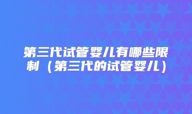 第三代试管婴儿有哪些限制（第三代的试管婴儿）