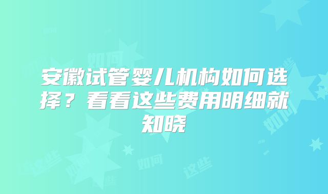 安徽试管婴儿机构如何选择？看看这些费用明细就知晓