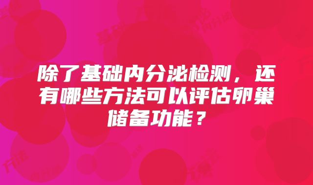 除了基础内分泌检测，还有哪些方法可以评估卵巢储备功能？