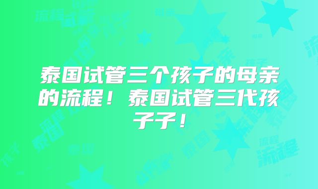 泰国试管三个孩子的母亲的流程！泰国试管三代孩子子！