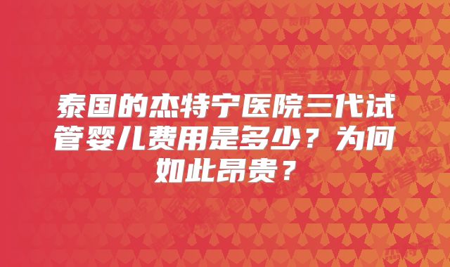 泰国的杰特宁医院三代试管婴儿费用是多少?为何如此昂贵?