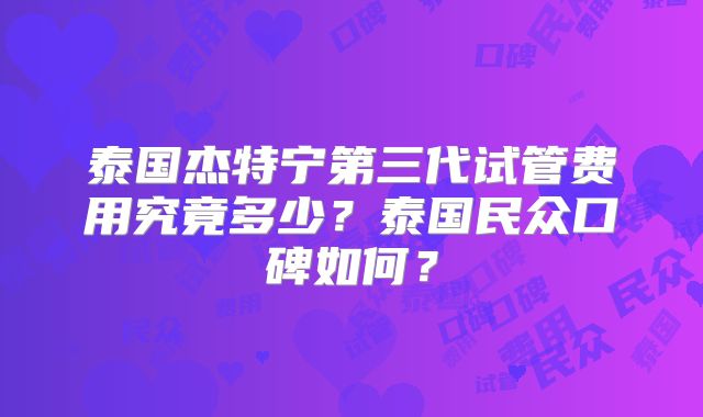 泰国杰特宁第三代试管费用究竟多少?泰国民众口碑如何?