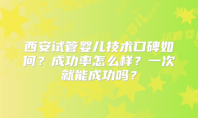 西安试管婴儿技术口碑如何?成功率怎么样?一次就能成功吗?