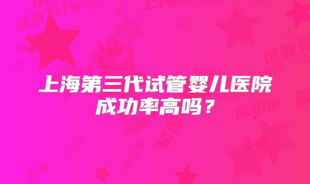 上海第三代试管婴儿医院成功率高吗?