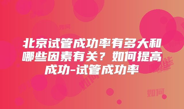 北京试管成功率有多大和哪些因素有关？如何提高成功-试管成功率