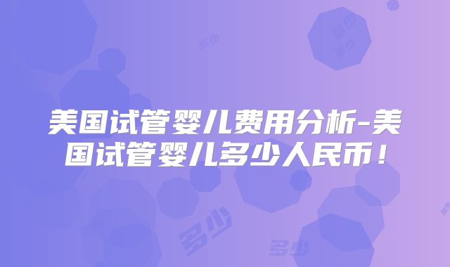 美国试管婴儿费用分析-美国试管婴儿多少人民币!