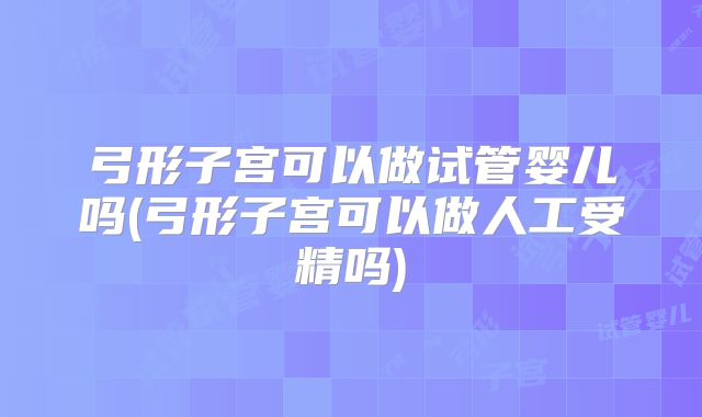 弓形子宫可以做试管婴儿吗(弓形子宫可以做人工受精吗)
