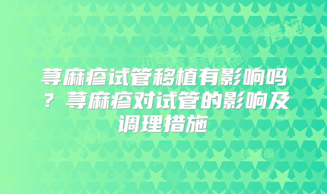 荨麻疹试管移植有影响吗？荨麻疹对试管的影响及调理措施