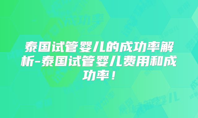 泰国试管婴儿的成功率解析-泰国试管婴儿费用和成功率！