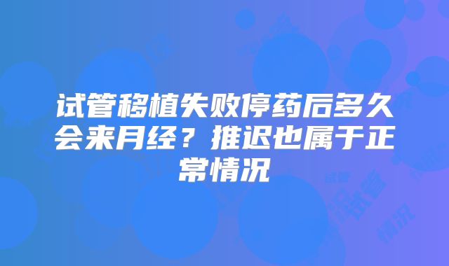 试管移植失败停药后多久会来月经？推迟也属于正常情况