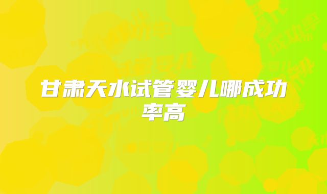 甘肃天水试管婴儿哪成功率高