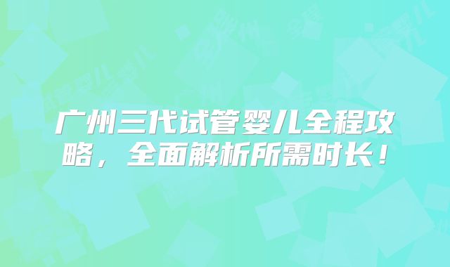 广州三代试管婴儿全程攻略，全面解析所需时长！