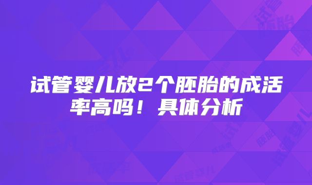 试管婴儿放2个胚胎的成活率高吗!具体分析