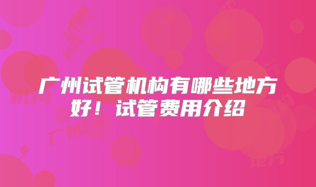广州试管机构有哪些地方好！试管费用介绍
