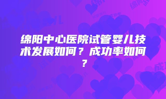 绵阳中心医院试管婴儿技术发展如何？成功率如何？