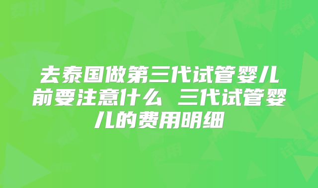 去泰国做第三代试管婴儿前要注意什么 三代试管婴儿的费用明细