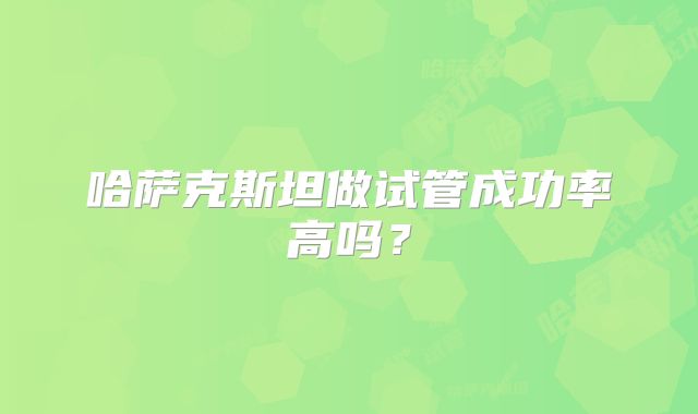 哈萨克斯坦做试管成功率高吗？