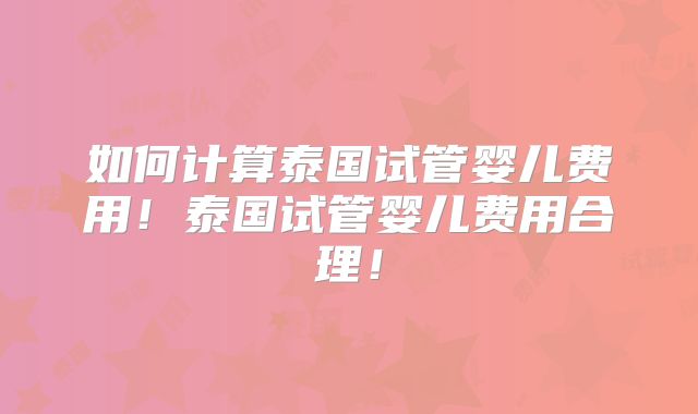 如何计算泰国试管婴儿费用！泰国试管婴儿费用合理！