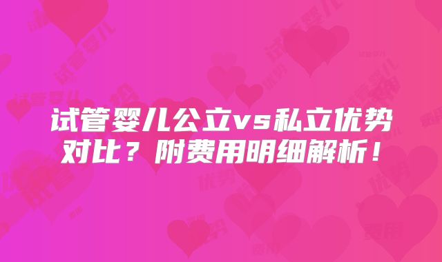 试管婴儿公立vs私立优势对比？附费用明细解析！
