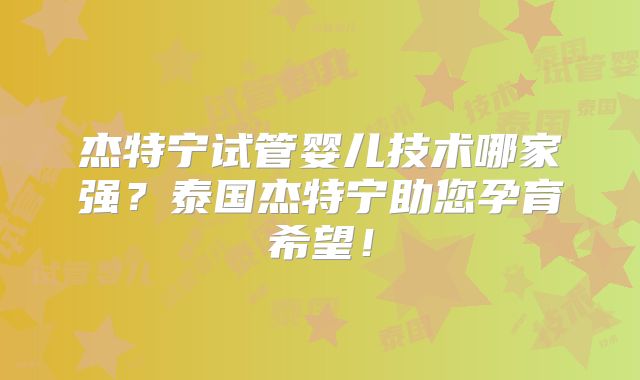 杰特宁试管婴儿技术哪家强？泰国杰特宁助您孕育希望！