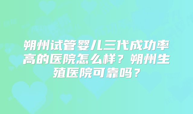 朔州试管婴儿三代成功率高的医院怎么样？朔州生殖医院可靠吗？