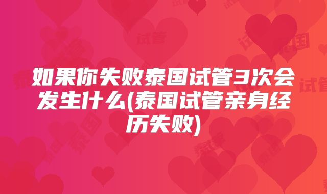 如果你失败泰国试管3次会发生什么(泰国试管亲身经历失败)