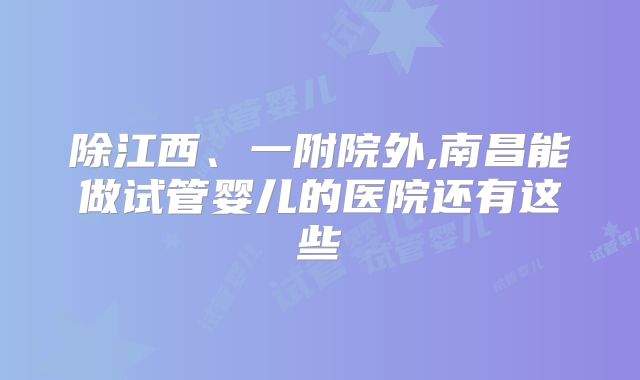 除江西、一附院外,南昌能做试管婴儿的医院还有这些