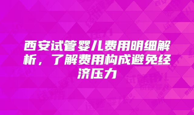 西安试管婴儿费用明细解析，了解费用构成避免经济压力