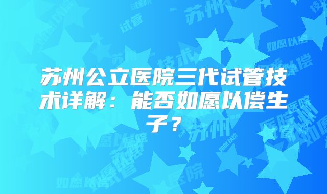 苏州公立医院三代试管技术详解：能否如愿以偿生子？