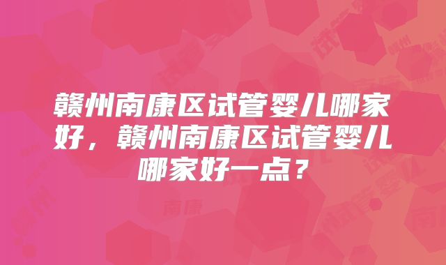 赣州南康区试管婴儿哪家好，赣州南康区试管婴儿哪家好一点？