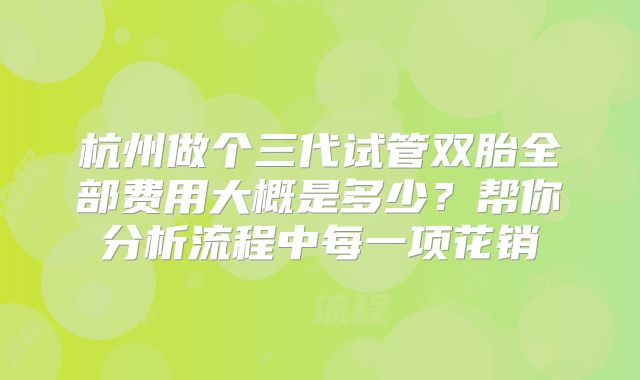 杭州做个三代试管双胎全部费用大概是多少？帮你分析流程中每一项花销